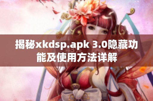 揭秘xkdsp.apk 3.0隐藏功能及使用方法详解