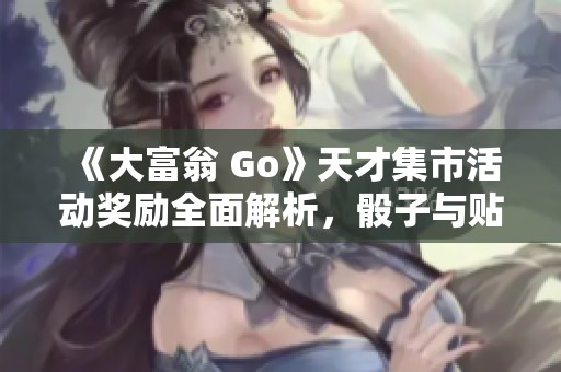 《大富翁 Go》天才集市活动奖励全面解析，骰子与贴纸全攻略