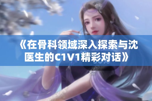 《在骨科领域深入探索与沈医生的C1V1精彩对话》