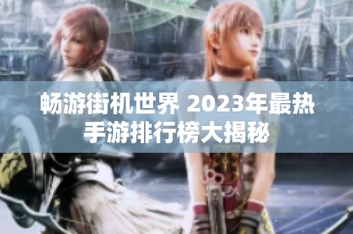 畅游街机世界 2023年最热手游排行榜大揭秘