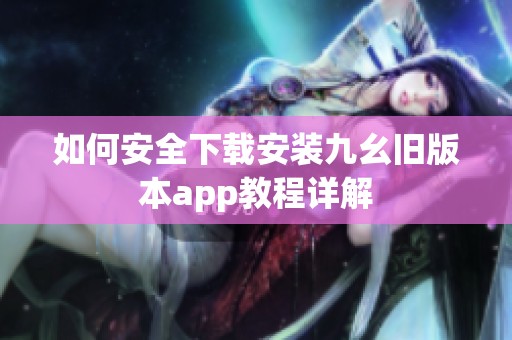 如何安全下载安装九幺旧版本app教程详解