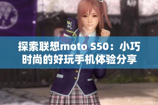 探索联想moto S50：小巧时尚的好玩手机体验分享