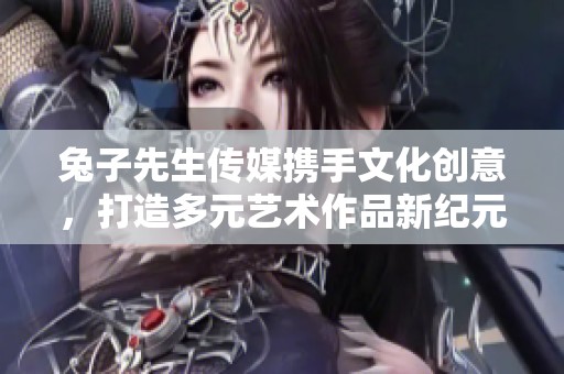 兔子先生传媒携手文化创意，打造多元艺术作品新纪元