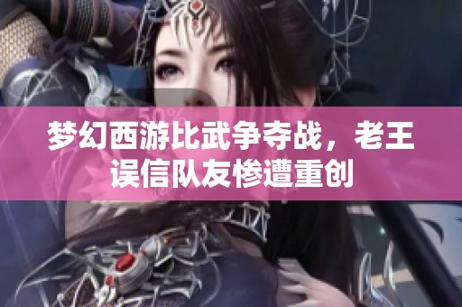 梦幻西游比武争夺战，老王误信队友惨遭重创