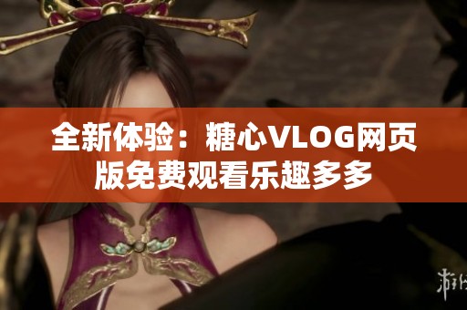 全新体验：糖心VLOG网页版免费观看乐趣多多