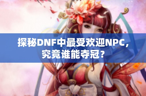 探秘DNF中最受欢迎NPC，究竟谁能夺冠？