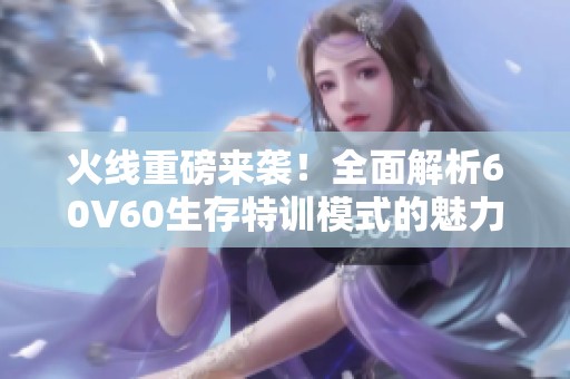 火线重磅来袭！全面解析60V60生存特训模式的魅力与策略