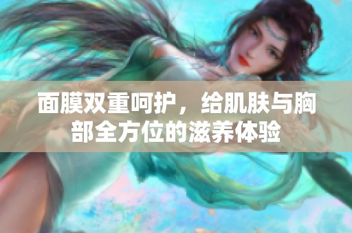 面膜双重呵护，给肌肤与胸部全方位的滋养体验