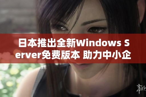 日本推出全新Windows Server免费版本 助力中小企业发展