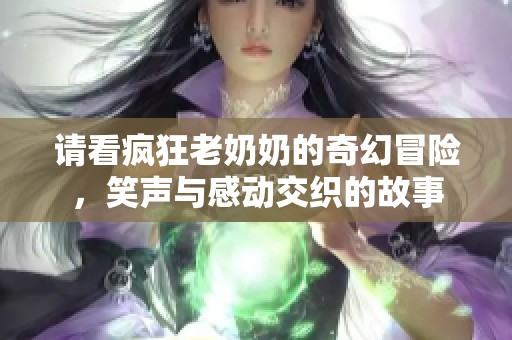 请看疯狂老奶奶的奇幻冒险，笑声与感动交织的故事