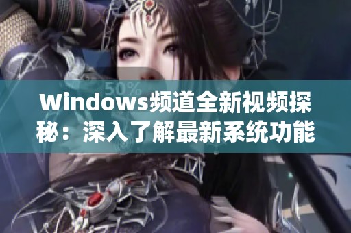 Windows频道全新视频探秘：深入了解最新系统功能与使用技巧