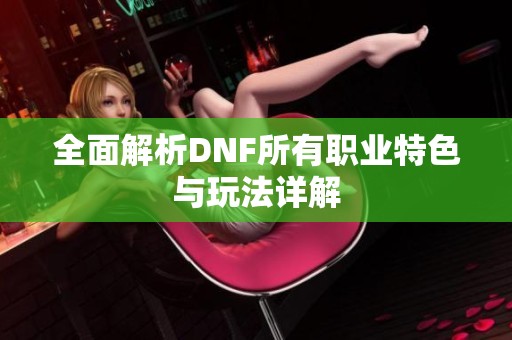 全面解析DNF所有职业特色与玩法详解