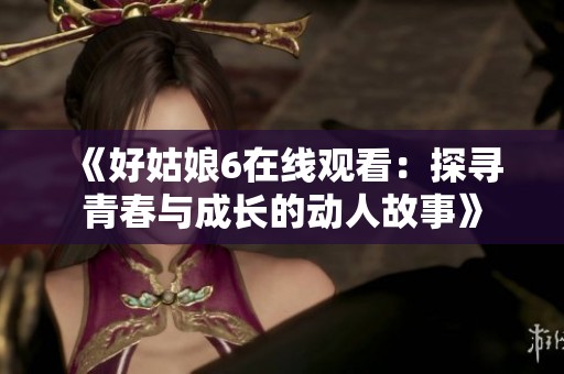 《好姑娘6在线观看：探寻青春与成长的动人故事》