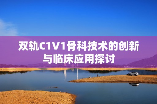 双轨C1V1骨科技术的创新与临床应用探讨