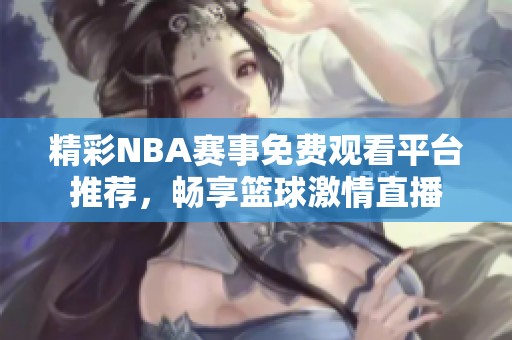 精彩NBA赛事免费观看平台推荐，畅享篮球激情直播