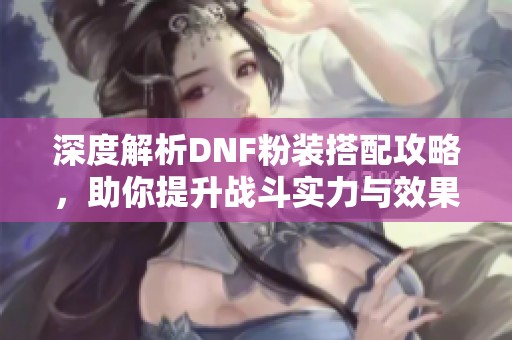 深度解析DNF粉装搭配攻略，助你提升战斗实力与效果！