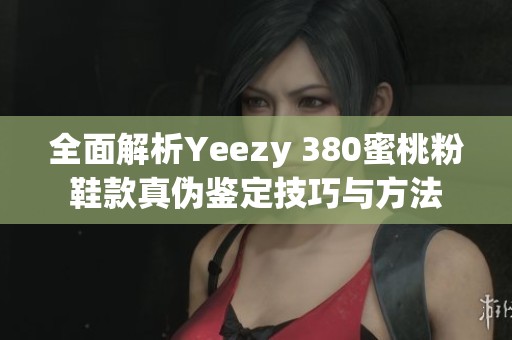 全面解析Yeezy 380蜜桃粉鞋款真伪鉴定技巧与方法