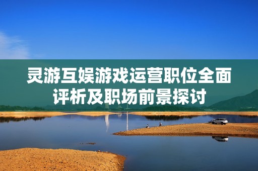 灵游互娱游戏运营职位全面评析及职场前景探讨