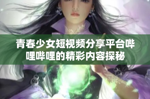 青春少女短视频分享平台哔哩哔哩的精彩内容探秘