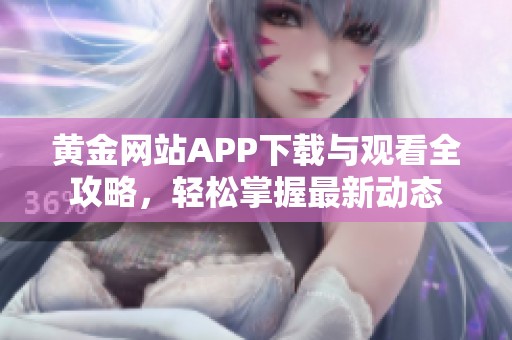 黄金网站APP下载与观看全攻略，轻松掌握最新动态