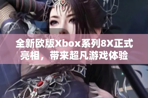 全新欧版Xbox系列8X正式亮相，带来超凡游戏体验