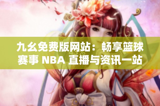 九幺免费版网站：畅享篮球赛事 NBA 直播与资讯一站式服务