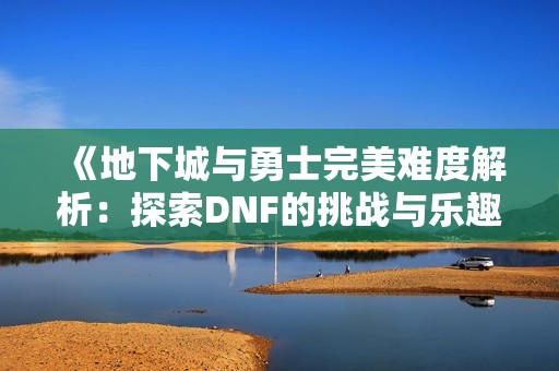 《地下城与勇士完美难度解析：探索DNF的挑战与乐趣》