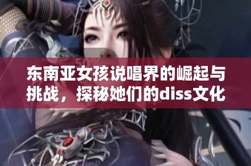 东南亚女孩说唱界的崛起与挑战，探秘她们的diss文化