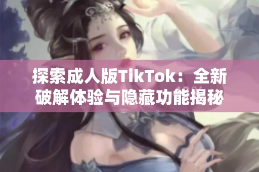 探索成人版TikTok：全新破解体验与隐藏功能揭秘