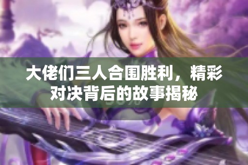 大佬们三人合围胜利，精彩对决背后的故事揭秘