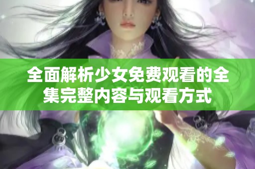 全面解析少女免费观看的全集完整内容与观看方式