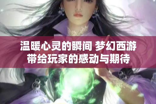 温暖心灵的瞬间 梦幻西游带给玩家的感动与期待