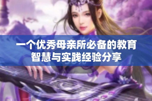 一个优秀母亲所必备的教育智慧与实践经验分享