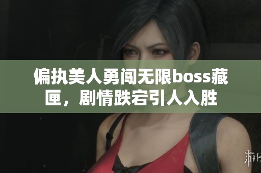 偏执美人勇闯无限boss藏匣，剧情跌宕引人入胜