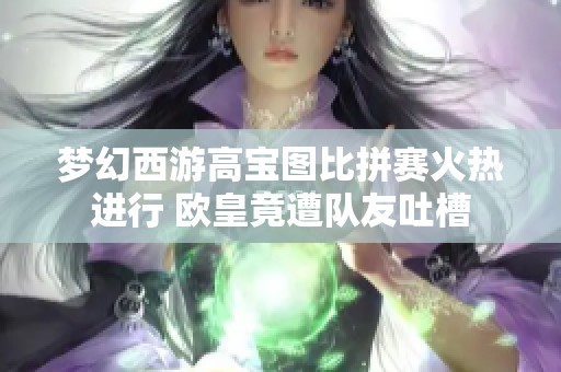 梦幻西游高宝图比拼赛火热进行 欧皇竟遭队友吐槽