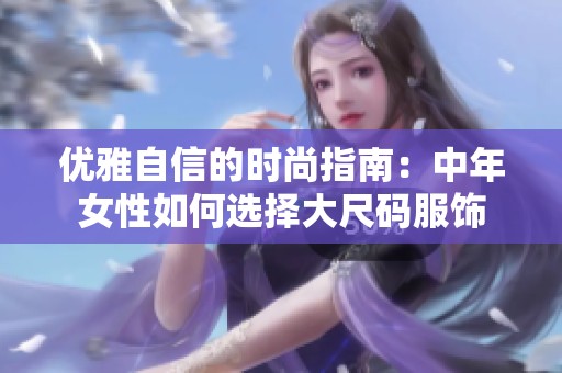 优雅自信的时尚指南：中年女性如何选择大尺码服饰