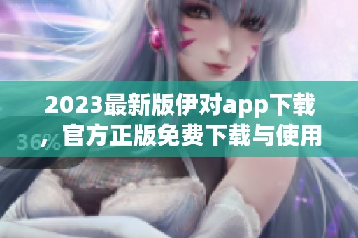 2023最新版伊对app下载，官方正版免费下载与使用指南