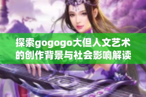 探索gogogo大但人文艺术的创作背景与社会影响解读