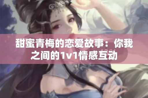 甜蜜青梅的恋爱故事：你我之间的1v1情感互动