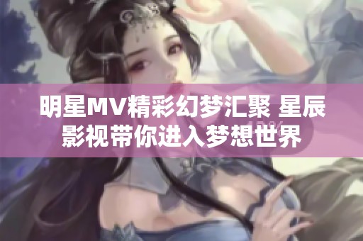 明星MV精彩幻梦汇聚 星辰影视带你进入梦想世界