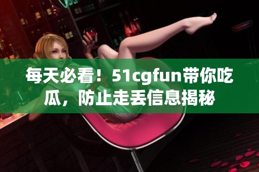 每天必看！51cgfun带你吃瓜，防止走丢信息揭秘