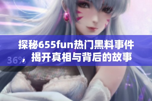 探秘655fun热门黑料事件，揭开真相与背后的故事