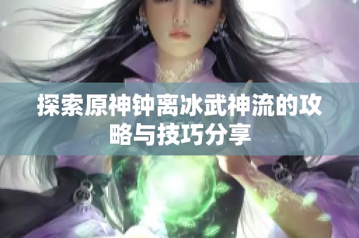 探索原神钟离冰武神流的攻略与技巧分享