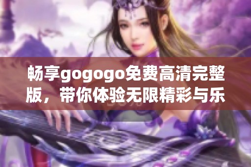 畅享gogogo免费高清完整版，带你体验无限精彩与乐趣