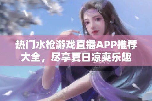 热门水枪游戏直播APP推荐大全，尽享夏日凉爽乐趣