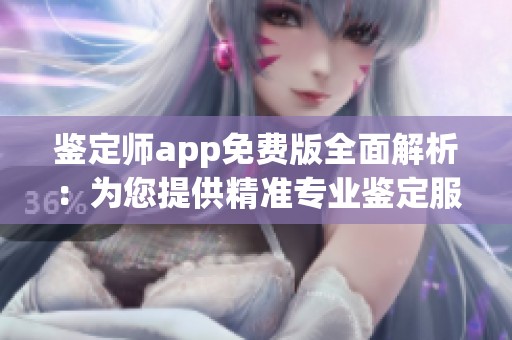 鉴定师app免费版全面解析：为您提供精准专业鉴定服务