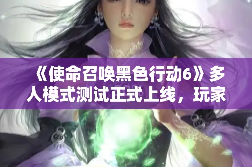 《使命召唤黑色行动6》多人模式测试正式上线，玩家速来体验新地图新玩法