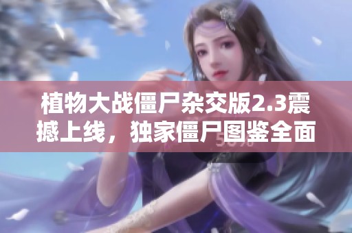 植物大战僵尸杂交版2.3震撼上线，独家僵尸图鉴全面揭秘