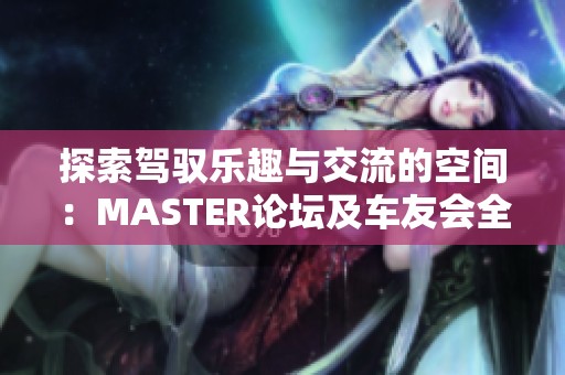 探索驾驭乐趣与交流的空间：MASTER论坛及车友会全景解读