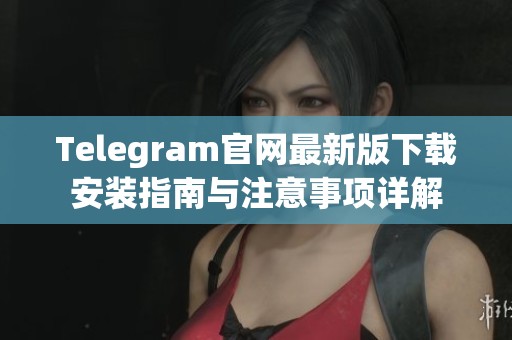 Telegram官网最新版下载安装指南与注意事项详解